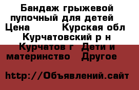 Бандаж грыжевой пупочный для детей  › Цена ­ 800 - Курская обл., Курчатовский р-н, Курчатов г. Дети и материнство » Другое   